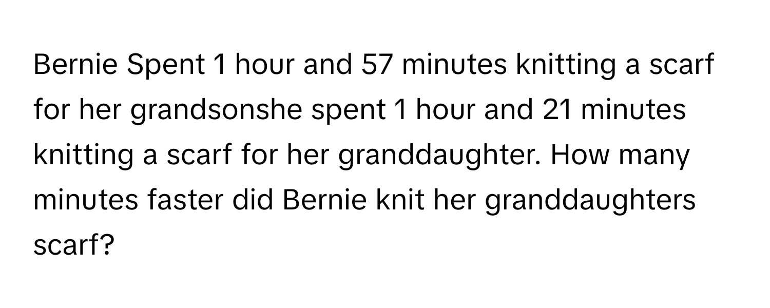 Bernie Spent 1 hour and 57 minutes knitting a scarf for her grandsonshe spent 1 hour and 21 minutes knitting a scarf for her granddaughter. How many minutes faster did Bernie knit her granddaughters scarf?​