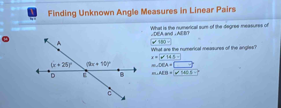 Try 1 Finding Unknown Angle Measures in Linear Pairs
What is the numerical sum of the degree measures of
∠DEA and ∠ AEB ？
34
180
What are the numerical measures of the angles?
x= 14.5 
m∠ DEA=□°
m∠ AEB=140.5