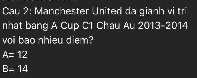 Cau 2: Manchester United da gianh vi tri 
nhat bang A Cup C1 Chau Au 2013 - 2014
voi bao nhieu diem?
A=12
B=14