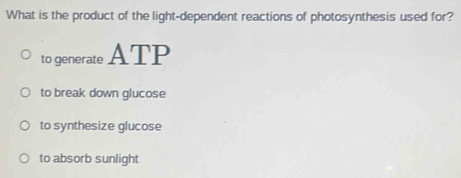 What is the product of the light-dependent reactions of photosynthesis used for?
to generate ATP
to break down glucose
to synthesize glucose
to absorb sunlight