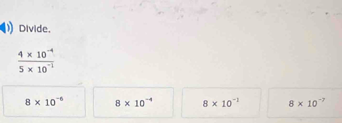 Divide.
 (4* 10^(-4))/5* 10^(-1) 
8* 10^(-6)
8* 10^(-4) 8* 10^(-1) 8* 10^(-7)