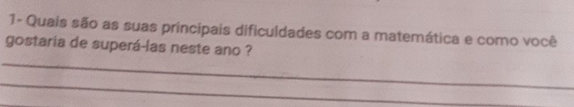 1- Quais são as suas principais dificuldades com a matemática e como você 
_ 
gostaria de superá-las neste ano ? 
_