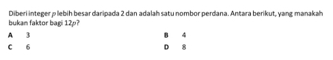 Diberi integer p lebih besar daripada 2 dan adalah satu nombor perdana. Antara berikut, yang manakah
bukan faktor bagi 12p?
A 3 B 4
C 6 D 8