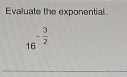 Evaluate the exponential.
16 - 3/2 