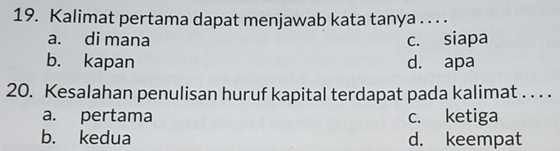 Kalimat pertama dapat menjawab kata tanya . . . .
a. di mana c. siapa
b. kapan d. apa
20. Kesalahan penulisan huruf kapital terdapat pada kalimat . . . .
a. pertama c. ketiga
b. kedua d. keempat