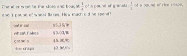 Chandler went to the store and bought  1/4  of a pound of granola,  1/2  of a pound of rice crisps, 
and 1 pound of wheat flakes. How much did he spend?