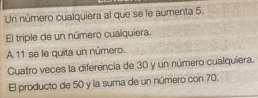 Un número cualquiera al que se le aumenta 5.
El triple de un número cualquiera.
A 11 se le quita un número.
Cuatro veces la diferencia de 30 y un número cualquiera.
El producto de 50 y la suma de un número con 70.