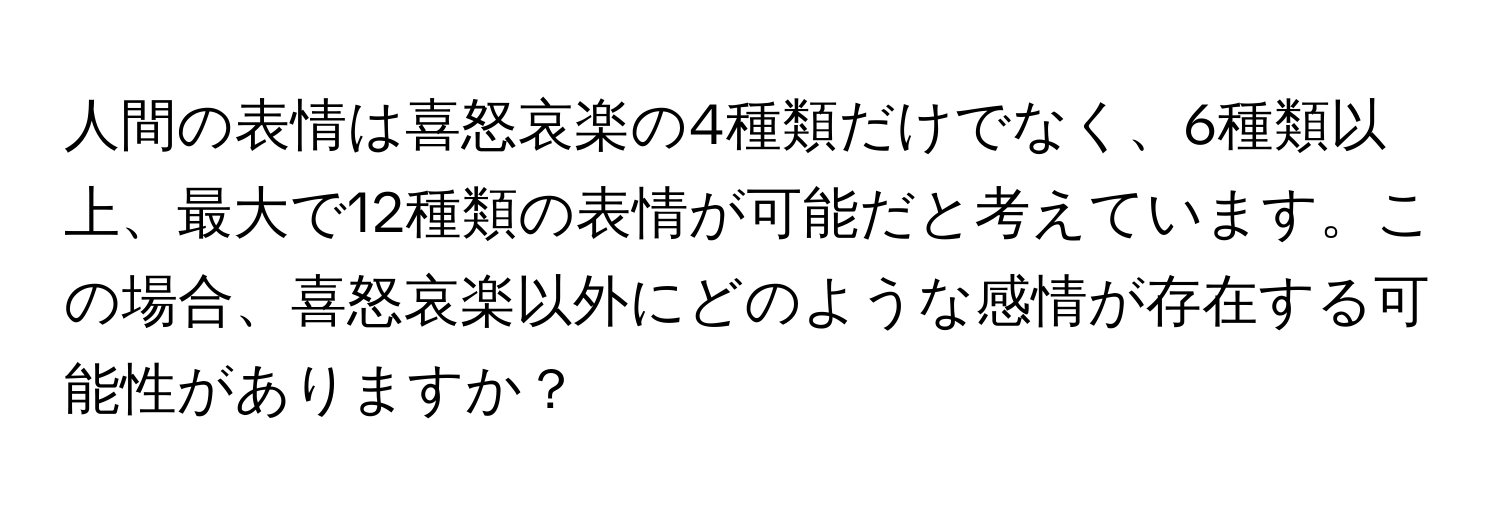 人間の表情は喜怒哀楽の4種類だけでなく、6種類以上、最大で12種類の表情が可能だと考えています。この場合、喜怒哀楽以外にどのような感情が存在する可能性がありますか？