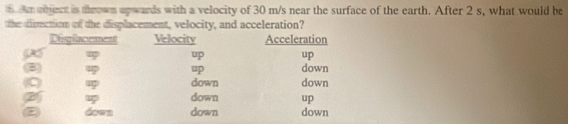 eam chjent is thrown upwards with a velocity of 30 m/s near the surface of the earth. After 2 s, what would be 
the direction of the displacement, velocity, and acceleration?