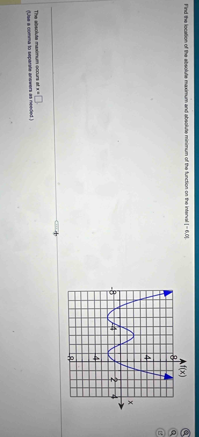 Find the location of the absolute maximum and absolute minimum of the function on the interval [-6,0].
a
The absolute maximum occurs at x=□ .
(Use a comma to separate answers as needed.)