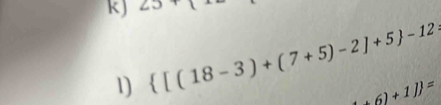 25+1
1)  [(18-3)+(7+5)-2]+5 -12;
+6)+1J)=