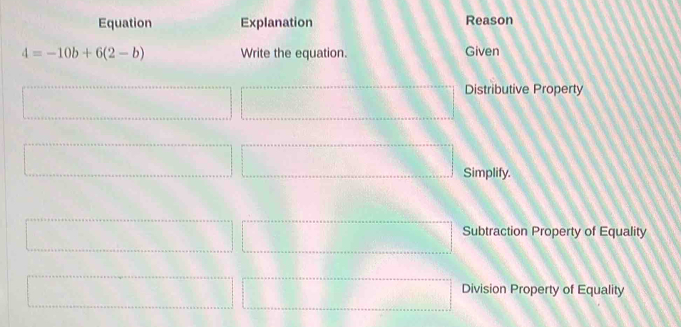 Equation Explanation Reason
4=-10b+6(2-b) Write the equation. Given
Distributive Property
Simplify.
Subtraction Property of Equality
Division Property of Equality