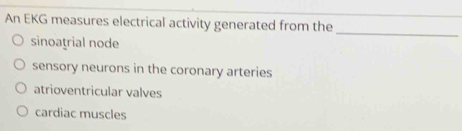 An EKG measures electrical activity generated from the
sinoatrial node
_
sensory neurons in the coronary arteries
atrioventricular valves
cardiac muscles