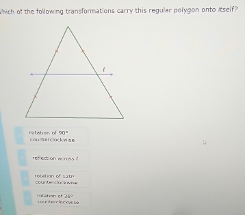 Which of the following transformations carry this regular polygon onto itself?
rotation of 90°
counterclackwise
reflection across (
120°
rotation of counterclockwise
36°
rotation of counterclackwise