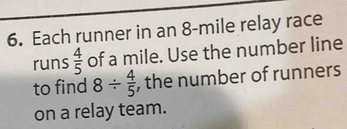 Each runner in an 8-mile relay race 
runs  4/5  of a mile. Use the number line 
to find 8/  4/5  , the number of runners 
on a relay team.