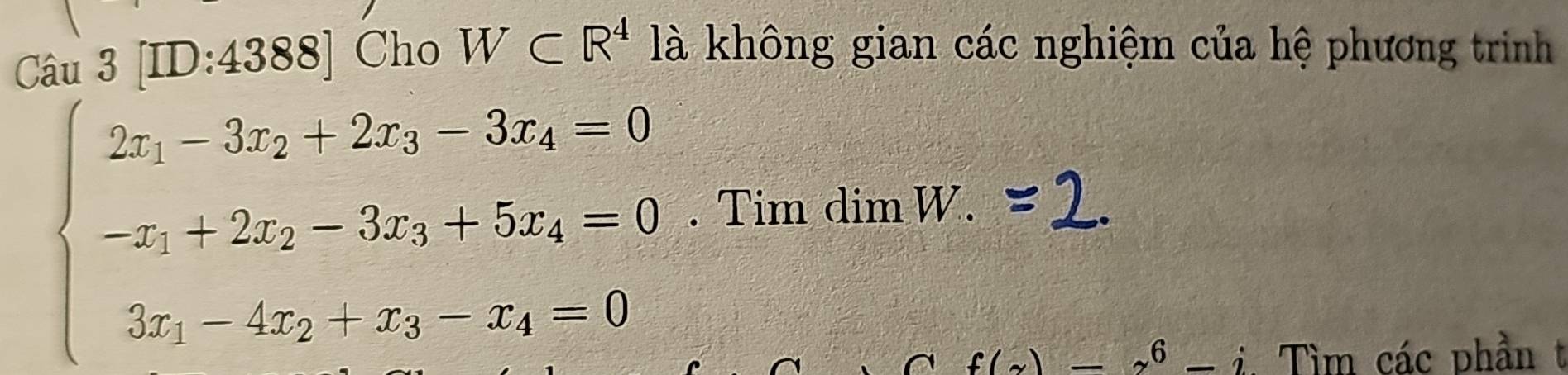 [ID:4388] Cho W⊂ R^4 là không gian các nghiệm của hệ phương trình
beginarrayl 2x_1-3x_2-2x_3-3x_1=0 -x_1+2x_2-3x_3+5x_4=0 3x_1-4x_2+x_3-x_4-0endarray.. Tim dim W.
f(x)=z^6-i Tìm các phần t