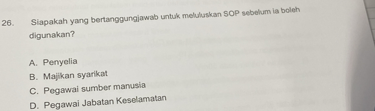 Siapakah yang bertanggungjawab untuk meluluskan SOP sebelum ia boleh
digunakan?
A. Penyelia
B. Majikan syarikat
C. Pegawai sumber manusia
D. Pegawai Jabatan Keselamatan