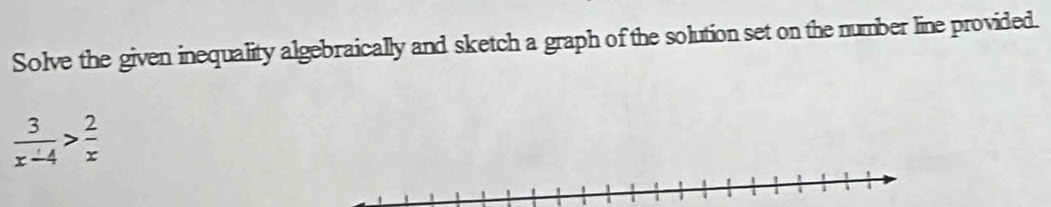 Solve the given inequality algebraically and sketch a graph of the solution set on the number line provided.
 3/x-4 > 2/x 