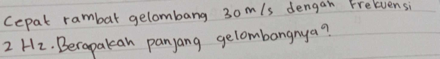 Cepat rambar gelombang 3om/s dengan Frelvensi
2Hz. Berapalean panjyang gelombangnya?