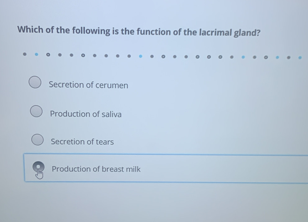 Which of the following is the function of the lacrimal gland?
Secretion of cerumen
Production of saliva
Secretion of tears
Production of breast milk