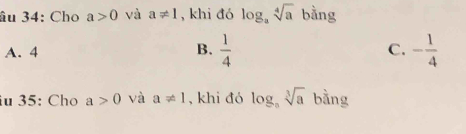 âu 34: Cho a>0 và a!= 1 , khi đó log _asqrt[4](a) bằng
C.
A. 4 B.  1/4  - 1/4 
îu 35: Cho a>0 và a!= 1 , khi đó log _asqrt[3](a) bằng