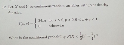 Let X and Y be continuous random variables with joint density
function
f(x,y)=beginarrayl 24xyforx>0,y>0,0 <1 0otherwiseendarray.
What is the conditional probability P(X ?