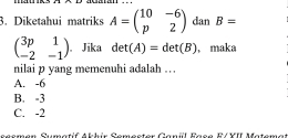 Diketahui matriks A=beginpmatrix 10&-6 p&2endpmatrix dan B=
beginpmatrix 3p&1 -2&-1endpmatrix , Jika det(A)=det(B) ,maka
nilai p yang memenuhi adalah ...
A. -6
B. -3
C. -2
sesmen Sumatif Akhir Semester Ganil Fase F/YII Maten