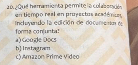 20.¿Qué herramienta permite la colaboración
en tiempo real en proyectos académicos,
incluyendo la edición de documentos de
forma conjunta?
a) Google Docs
b) Instagram
c) Amazon Prime Video