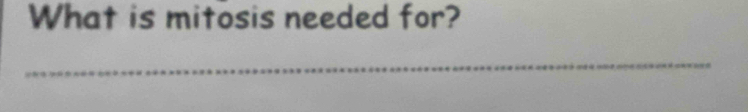 What is mitosis needed for? 
_