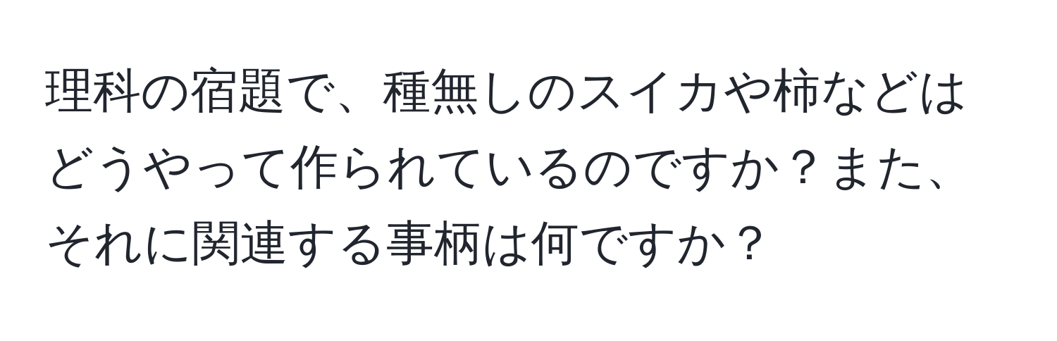 理科の宿題で、種無しのスイカや柿などはどうやって作られているのですか？また、それに関連する事柄は何ですか？