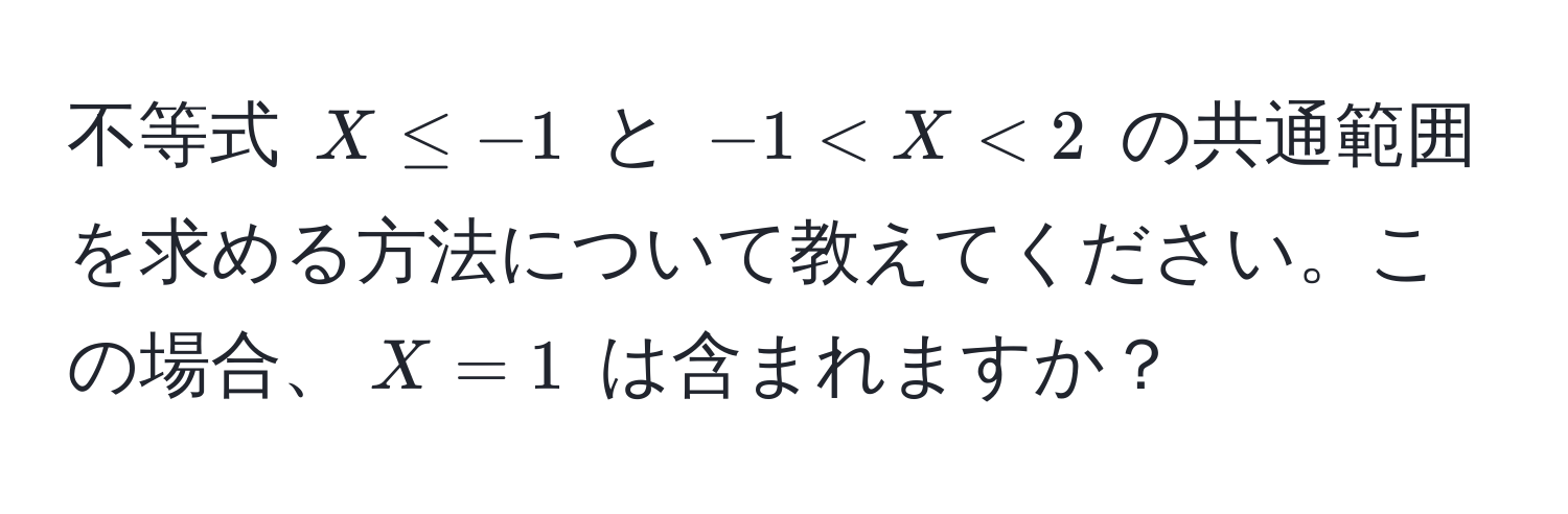 不等式 $X ≤ -1$ と $-1 < X < 2$ の共通範囲を求める方法について教えてください。この場合、$X = 1$ は含まれますか？