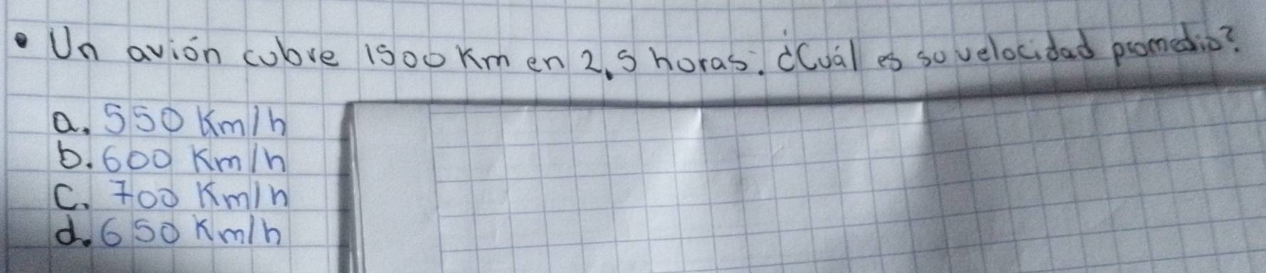 Un avion culove 1s00 Km en 2. S horas. ((ual es so velocidad promedio?
a. S50 km/h
b. 600 Km/h
C. Too Km1n
d. G So Km/h