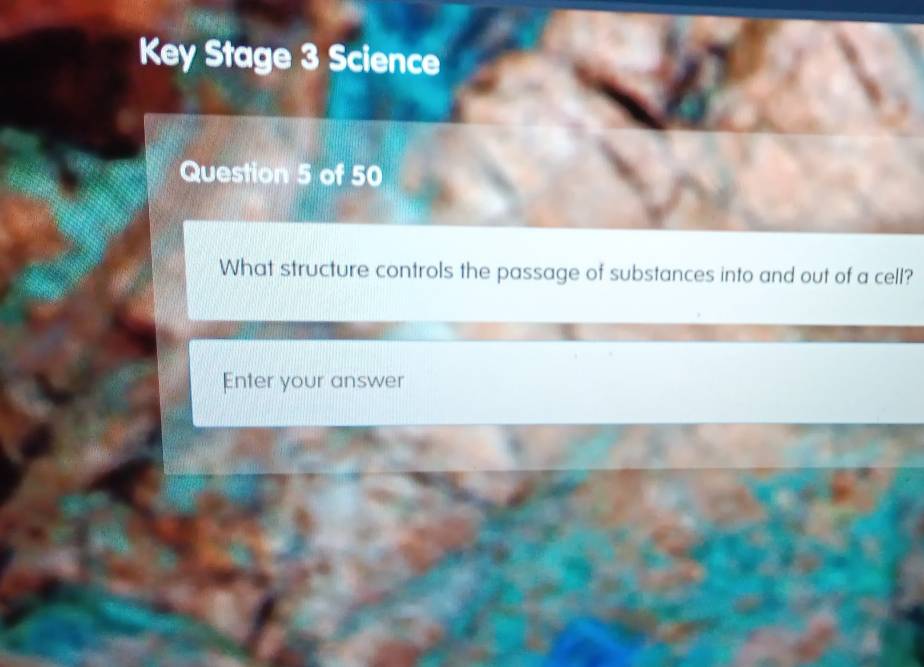 Key Stage 3 Science 
Question 5 of 50 
What structure controls the passage of substances into and out of a cell? 
Enter your answer