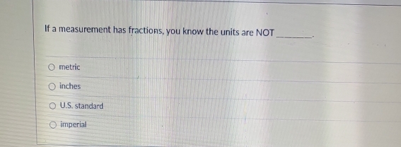 If a measurement has fractions, you know the units are NOT_ :
metric
inches
U.S. standard
imperial