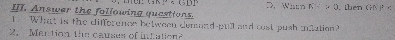 then GNP D. When NFI>0 , then GNP
III. Answer the following questions.
1. What is the difference between demand-pull and cost-push inflation?
2. Mention the causes of inflation?