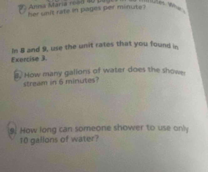 Anna María read 40 pagr 
her unit rate in pages per minute? 
In 8 and 9, use the unit rates that you found in 
Exercise 3. 
B. How many gallons of water does the shower 
stream in 6 minutes? 
9. How long can someone shower to use only
10 gallons of water?