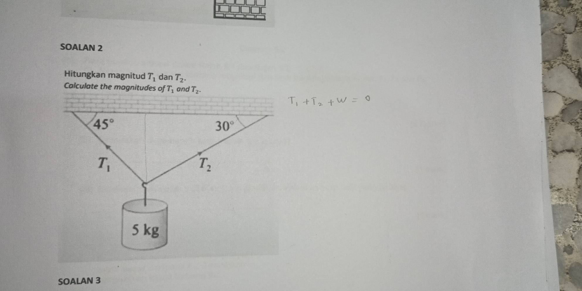 SOALAN 2
Hitungkan magnitud T_1 dan T_2.
Calculate the magnitudes of T_1 and T_2.
T_1+T_2+W=0
SOALAN 3