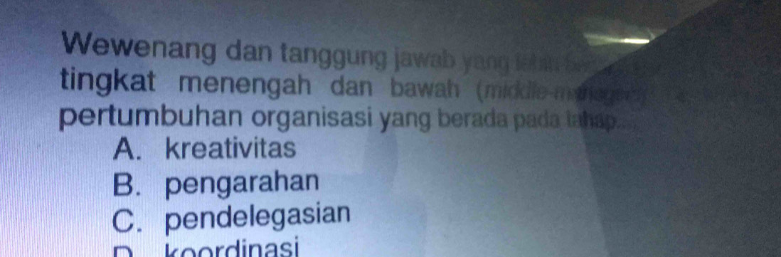 Wewenang dan tanggung jawab yang lebin bet
tingkat menengah dan bawah (middle-manager
pertumbuhan organisasi yang berada pada tahap.
A. kreativitas
B. pengarahan
C. pendelegasian
D koordinasi