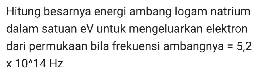 Hitung besarnya energi ambang logam natrium 
dalam satuan eV untuk mengeluarkan elektron 
dari permukaan bila frekuensi ambangny a =5,2
* 10^(wedge)14H ∠