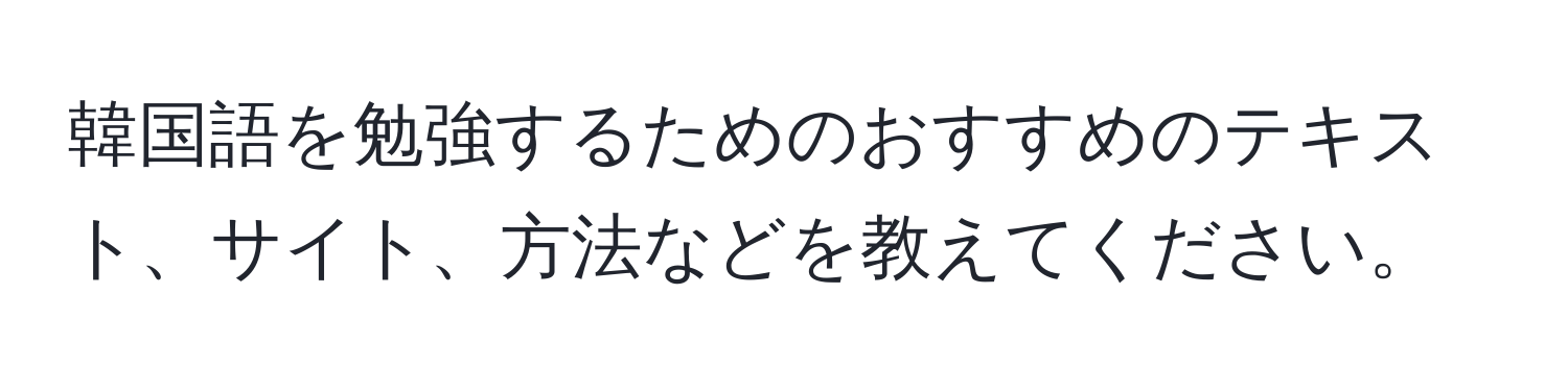 韓国語を勉強するためのおすすめのテキスト、サイト、方法などを教えてください。