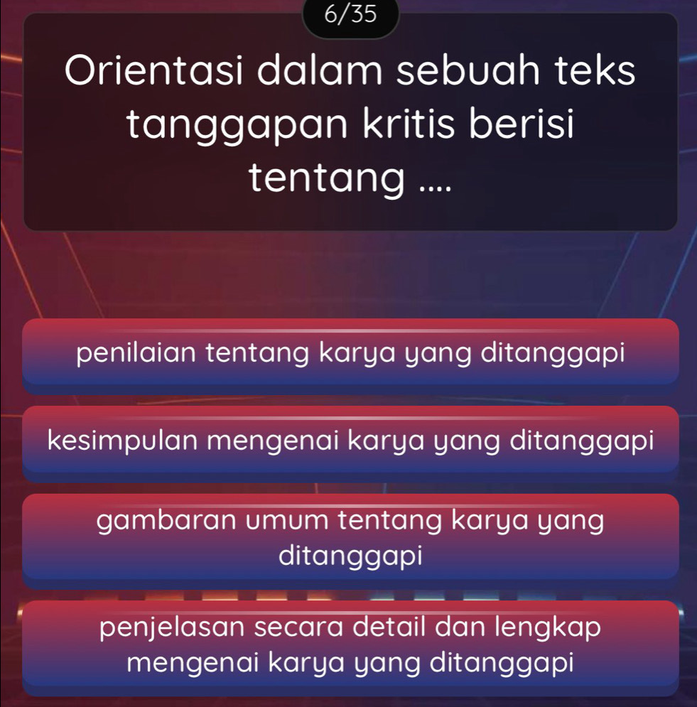 6/35
Orientasi dalam sebuah teks
tanggapan kritis berisi
tentang ....
penilaian tentang karya yang ditanggapi
kesimpulan mengenai karya yang ditanggapi
gambaran umum tentang karya yang
ditanggapi
penjelasan secara detail dan lengkap 
mengenai karya yang ditanggapi