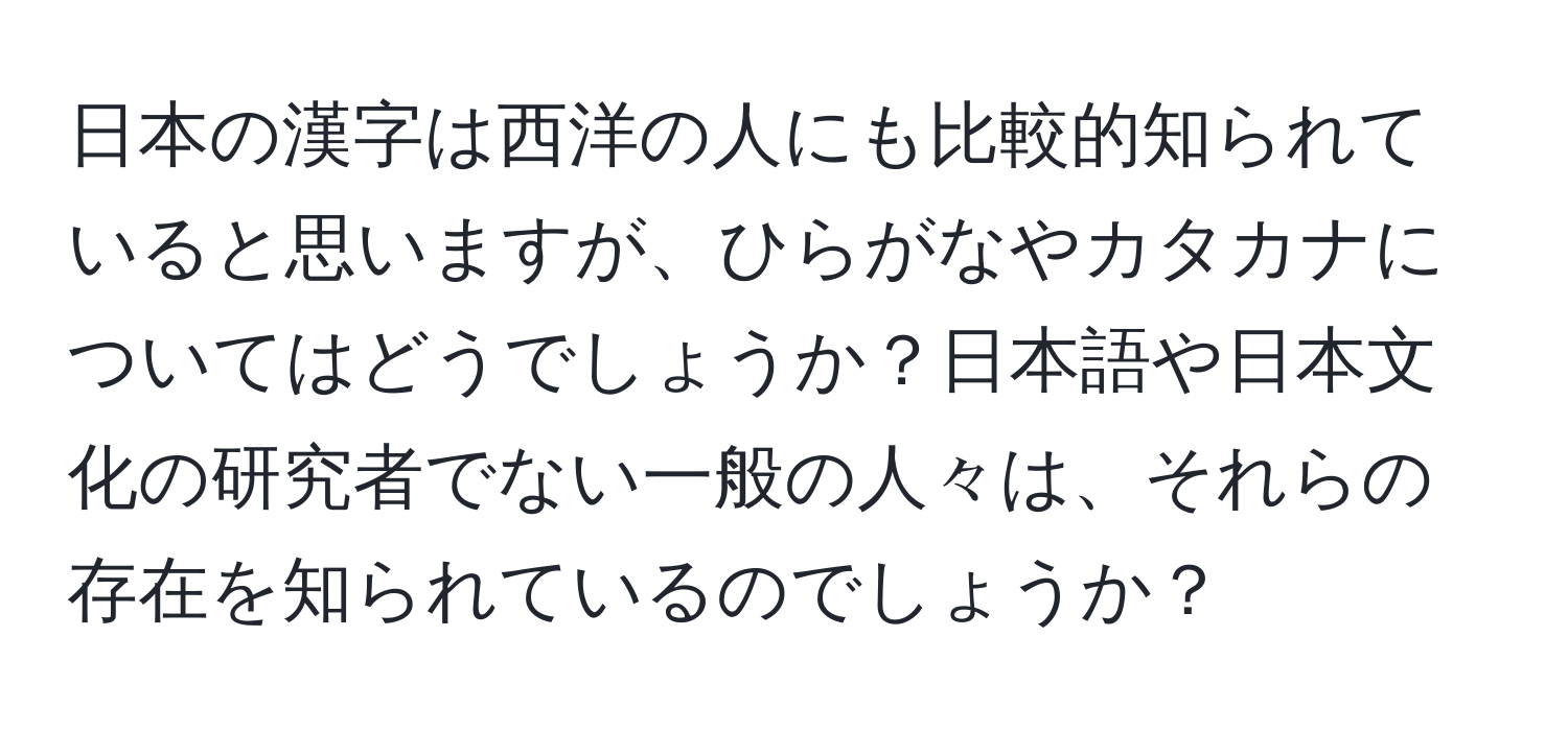 日本の漢字は西洋の人にも比較的知られていると思いますが、ひらがなやカタカナについてはどうでしょうか？日本語や日本文化の研究者でない一般の人々は、それらの存在を知られているのでしょうか？