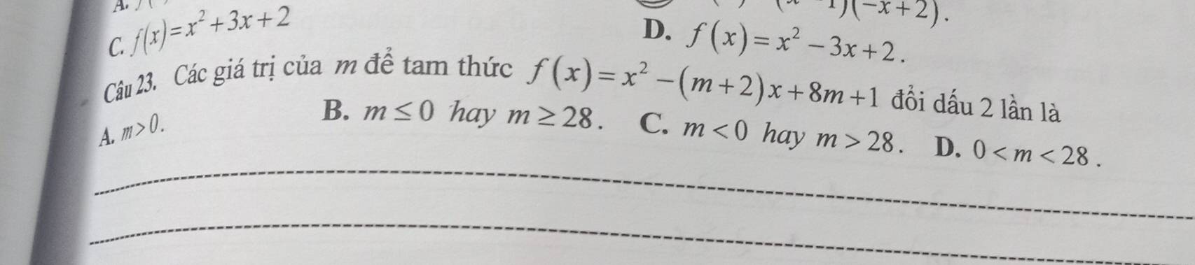 f(x)=x^2+3x+2
A.
(x1)(-x+2).
C.
D.
Câu 23. Các giá trị của m để tam thức f(x)=x^2-3x+2.
f(x)=x^2-(m+2)x+8m+1 đổi dấu 2 lần là
B. m≤ 0 hay m≥ 28. C.
_
A. m>0. m<0</tex> hay m>28. D. 0 . 
_