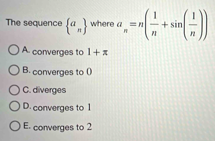 The sequence  a_n where a_n=n( 1/n +sin ( 1/n ))
A. converges to 1+π
B. converges to ()
C. diverges
D. converges to 1
E. converges to 2