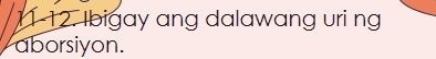 11-12. Ibigay ang dalawang uri ng 
aborsiyon.