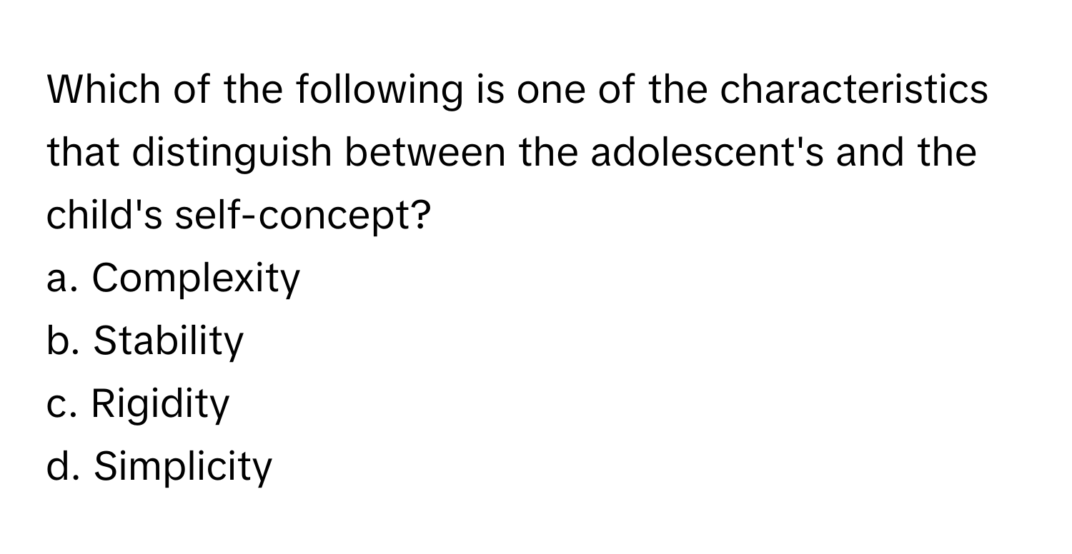 Which of the following is one of the characteristics that distinguish between the adolescent's and the child's self-concept?

a. Complexity
b. Stability
c. Rigidity
d. Simplicity