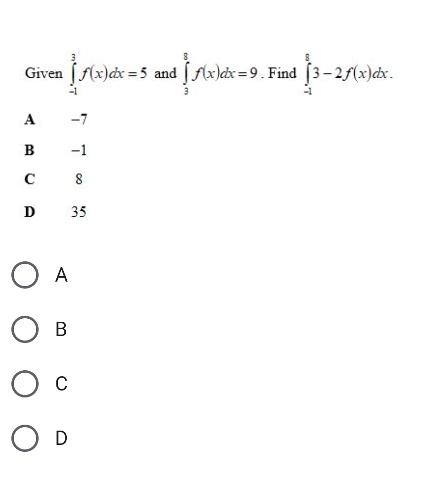 Given ∈tlimits _(-1)^3f(x)dx=5 and ∈tlimits _3^8f(x)dx=9. Find ∈tlimits _(-1)^83-2f(x)dx.
A −7
B -1
C 8
D 35
A
B
C
D