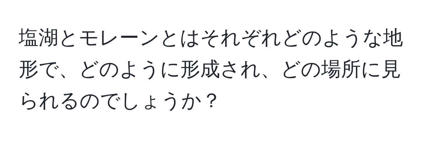 塩湖とモレーンとはそれぞれどのような地形で、どのように形成され、どの場所に見られるのでしょうか？