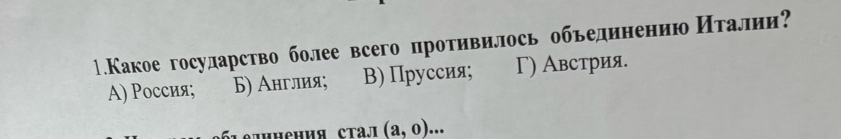 1.Какое государство более всего противилось обьединениюИτалии?
A) Россия; Б) Англия; B) Пруссия; Γ) Австрия.
единения ста.jл (a,0)...