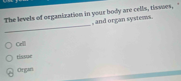 The levels of organization in your body are cells, tissues, ‘
_
, and organ systems.
Cell
tissue
Organ